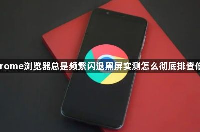 Chrome浏览器总是频繁闪退黑屏实测怎么彻底排查修复1