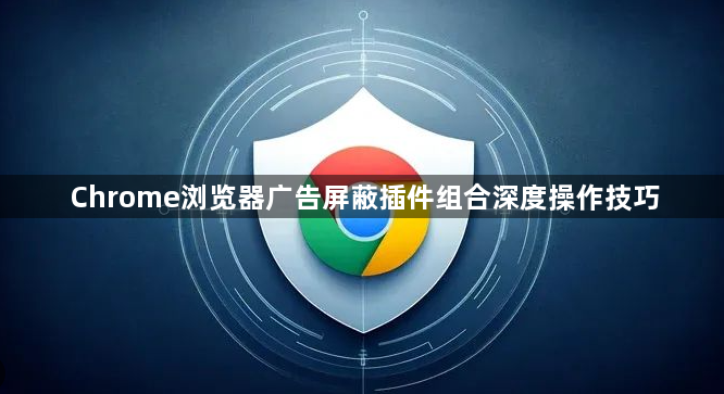 Chrome浏览器广告屏蔽插件组合深度操作技巧1