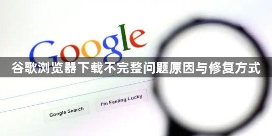 谷歌浏览器下载不完整问题原因与修复方式1