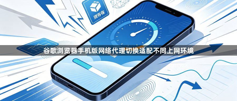 谷歌浏览器手机版网络代理切换适配不同上网环境1