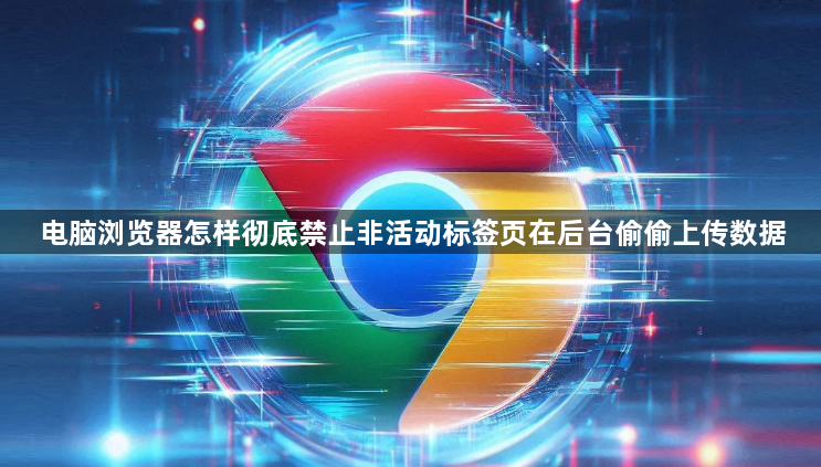 电脑浏览器怎样彻底禁止非活动标签页在后台偷偷上传数据1