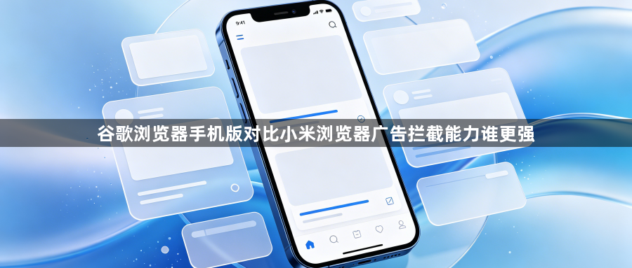 谷歌浏览器手机版对比小米浏览器广告拦截能力谁更强1