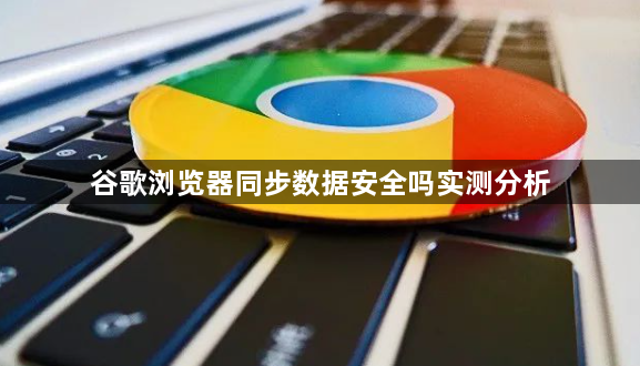 谷歌浏览器同步数据安全吗实测分析1