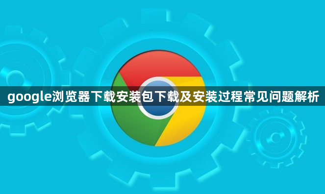 google浏览器下载安装包下载及安装过程常见问题解析1