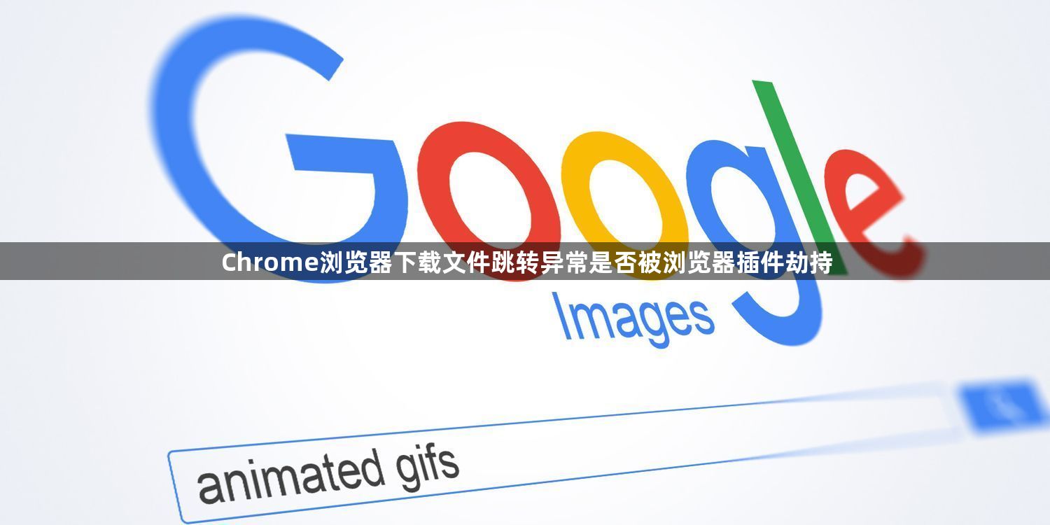 Chrome浏览器下载文件跳转异常是否被浏览器插件劫持1