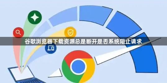 谷歌浏览器下载资源总是断开是否系统阻止请求1