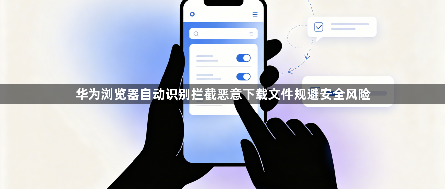 华为浏览器自动识别拦截恶意下载文件规避安全风险1