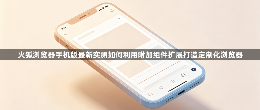 火狐浏览器手机版最新实测如何利用附加组件扩展打造定制化浏览器1