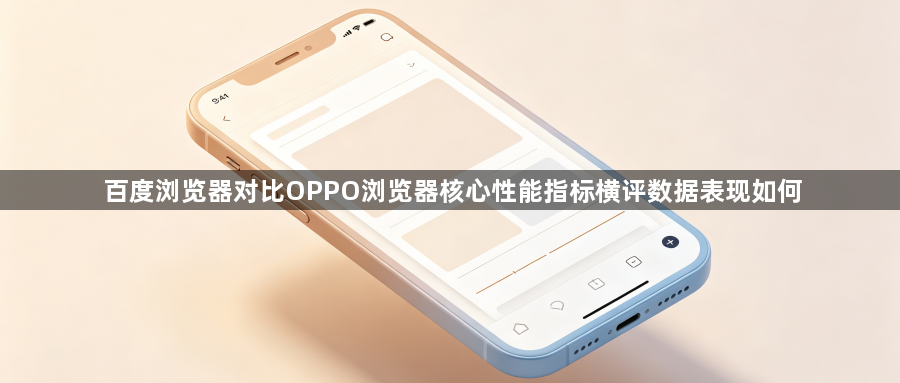 百度浏览器对比OPPO浏览器核心性能指标横评数据表现如何1