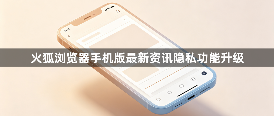 火狐浏览器手机版最新资讯隐私功能升级1