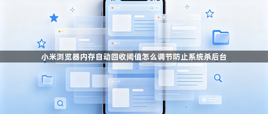小米浏览器内存自动回收阈值怎么调节防止系统杀后台1
