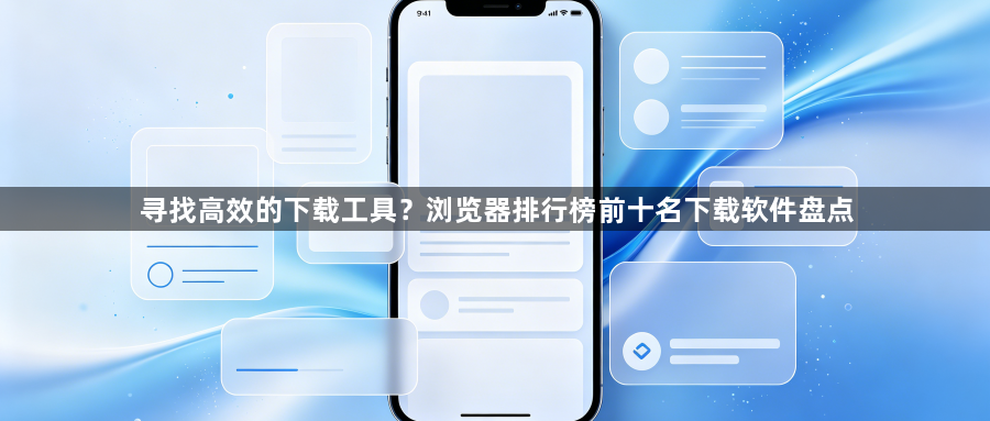 寻找高效的下载工具?浏览器排行榜前十名下载软件盘点1