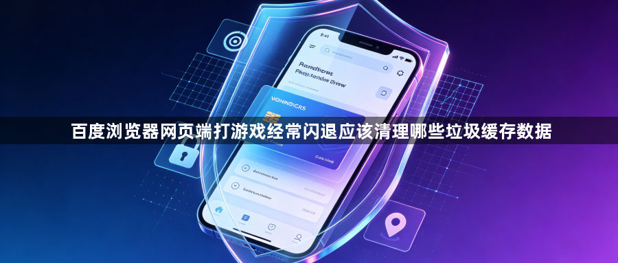 百度浏览器网页端打游戏经常闪退应该清理哪些垃圾缓存数据1