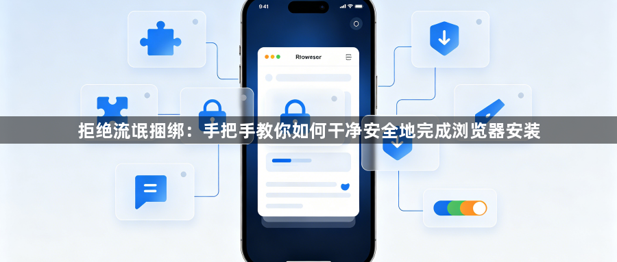 拒绝流氓捆绑：手把手教你如何干净安全地完成浏览器安装1
