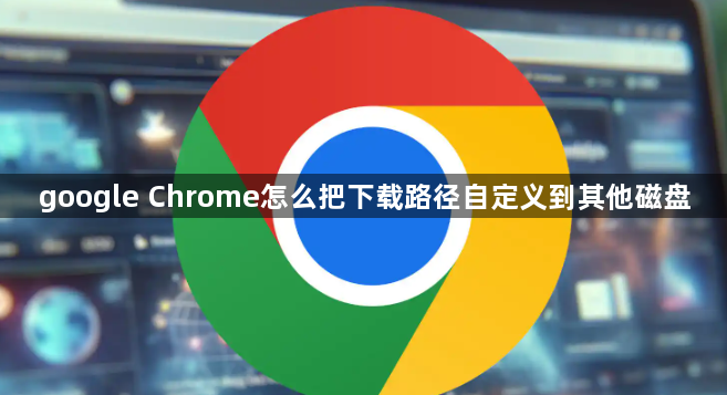 google Chrome怎么把下载路径自定义到其他磁盘1