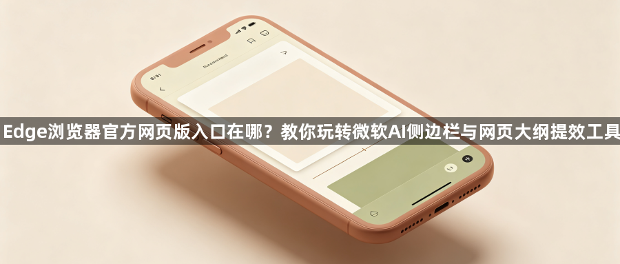 Edge浏览器官方网页版入口在哪？教你玩转微软AI侧边栏与网页大纲提效工具1