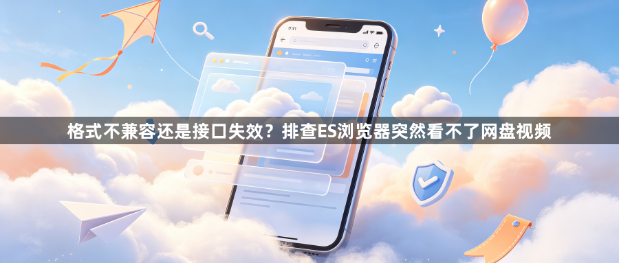 格式不兼容还是接口失效?排查ES浏览器突然看不了网盘视频1