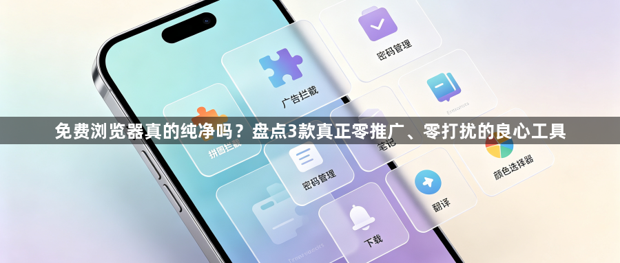 免费浏览器真的纯净吗？盘点3款真正零推广、零打扰的良心工具1