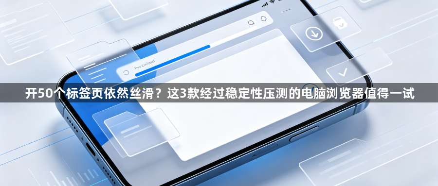 开50个标签页依然丝滑？这3款经过稳定性压测的电脑浏览器值得一试1