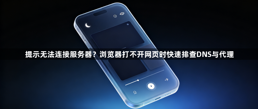 提示无法连接服务器？浏览器打不开网页时快速排查DNS与代理1