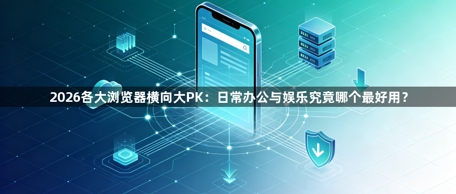 2026各大浏览器横向大PK：日常办公与娱乐究竟哪个最好用？1