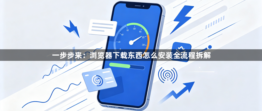 一步步来：浏览器下载东西怎么安装全流程拆解1