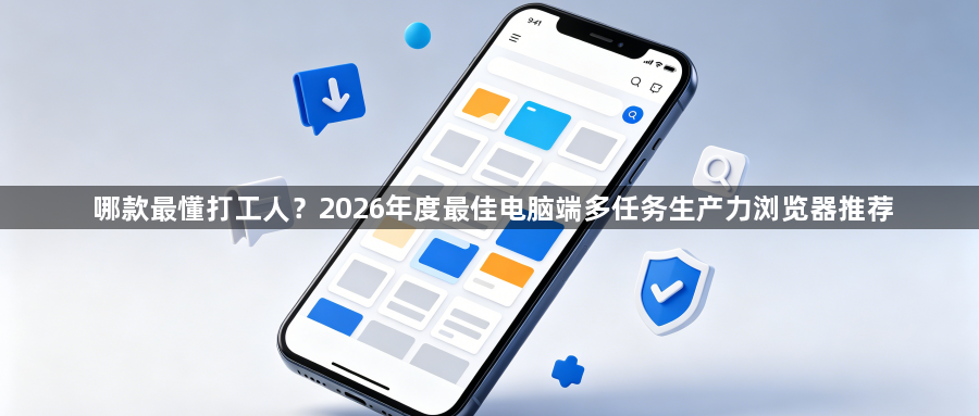 哪款最懂打工人?2026年度最佳电脑端多任务生产力浏览器推荐1