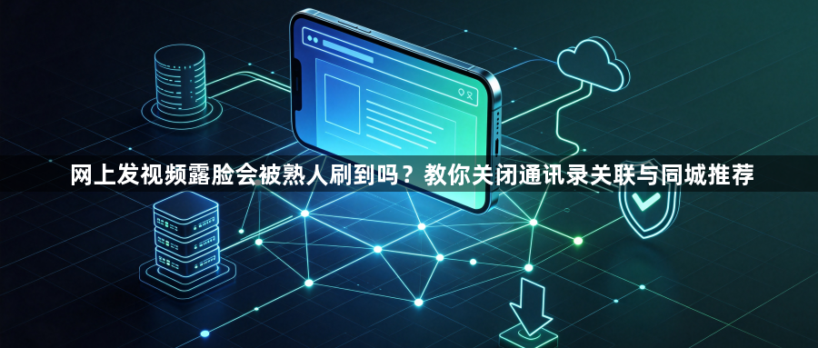 网上发视频露脸会被熟人刷到吗？教你关闭通讯录关联与同城推荐1