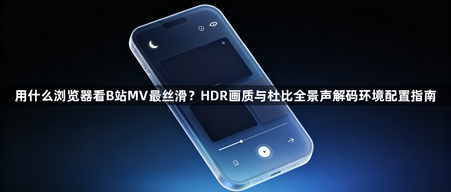 用什么浏览器看B站MV最丝滑？HDR画质与杜比全景声解码环境配置指南1