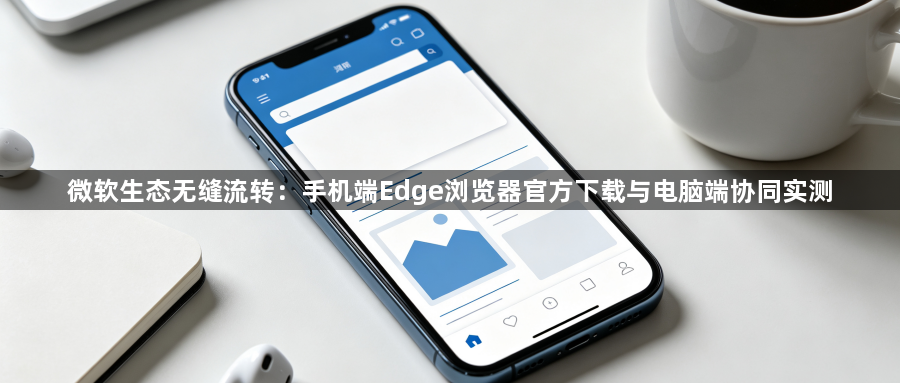 微软生态无缝流转:手机端Edge浏览器官方下载与电脑端协同实测1